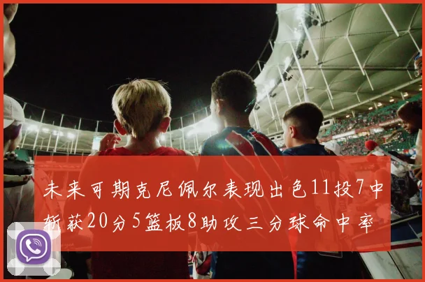 未来可期克尼佩尔表现出色11投7中斩获20分5篮板8助攻三分球命中率高达57