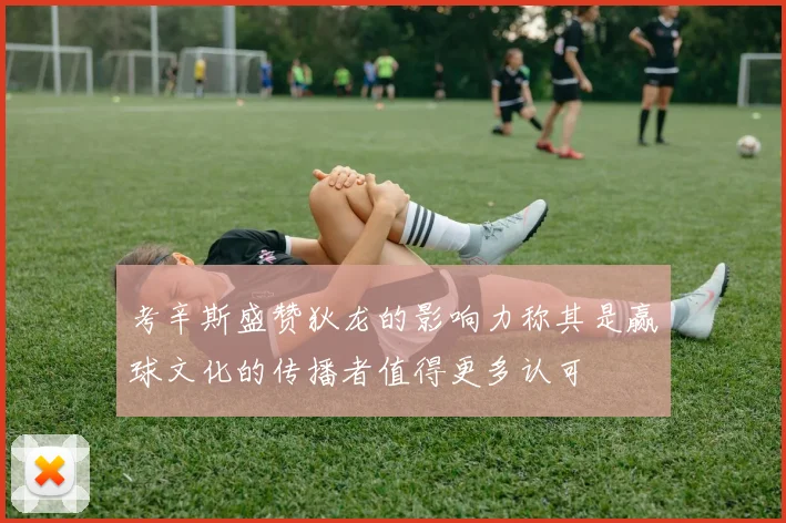 考辛斯盛赞狄龙的影响力称其是赢球文化的传播者值得更多认可