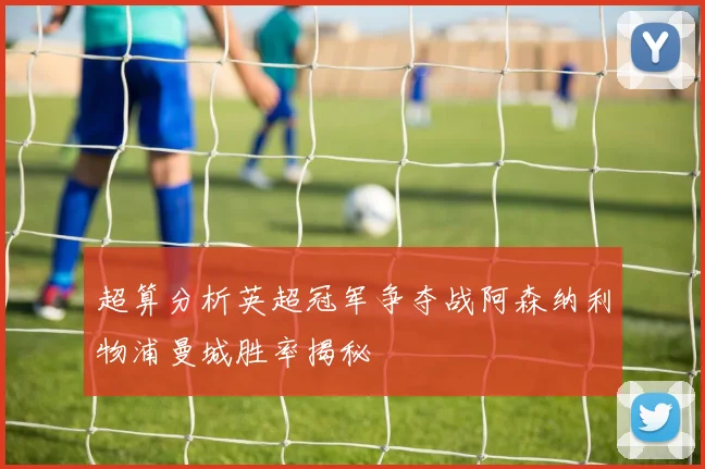 超算分析英超冠军争夺战阿森纳利物浦曼城胜率揭秘