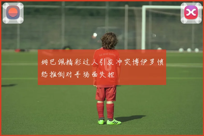 姆巴佩精彩过人引发冲突博伊罗愤怒推倒对手场面失控