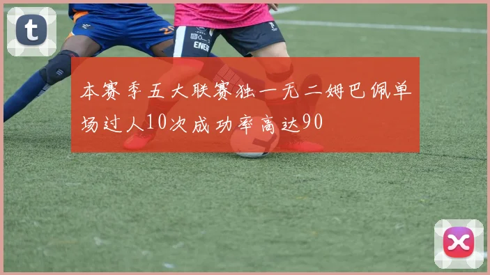 本赛季五大联赛独一无二姆巴佩单场过人10次成功率高达90