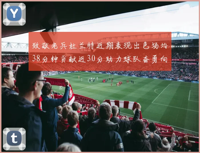 致敬老兵杜兰特近期表现出色场均38分钟贡献近30分助力球队奋勇向前