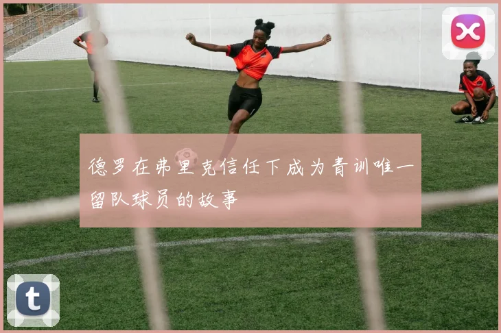 德罗在弗里克信任下成为青训唯一留队球员的故事