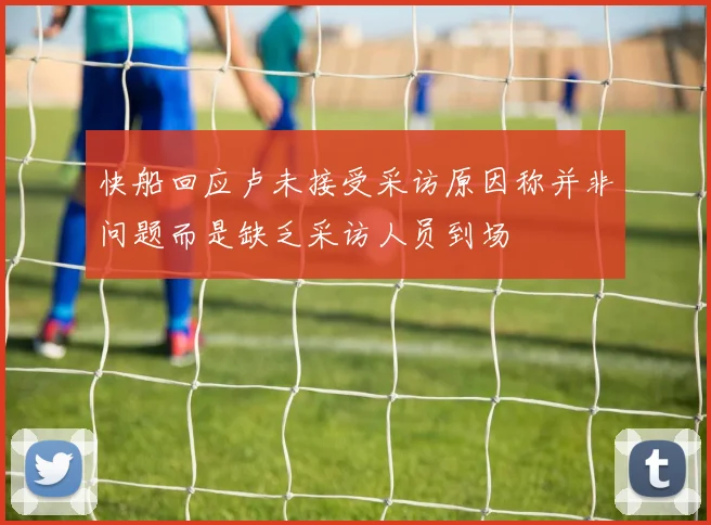 快船回应卢未接受采访原因称并非问题而是缺乏采访人员到场