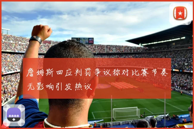 詹姆斯回应判罚争议称对比赛节奏无影响引发热议