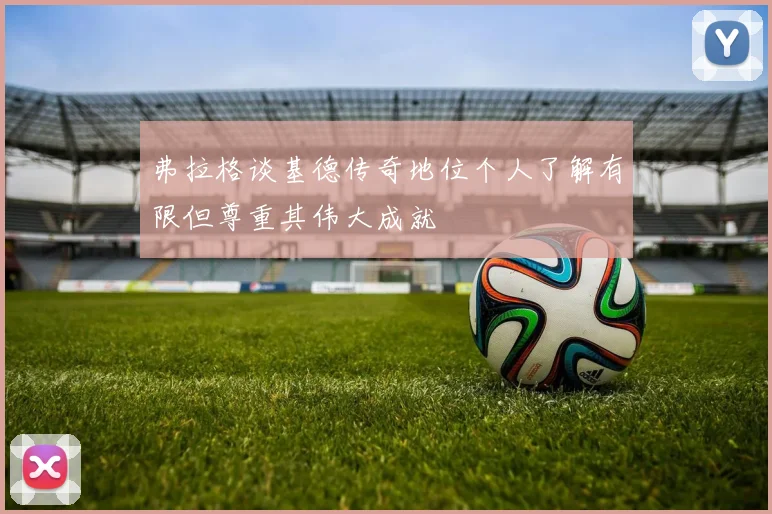 弗拉格谈基德传奇地位个人了解有限但尊重其伟大成就