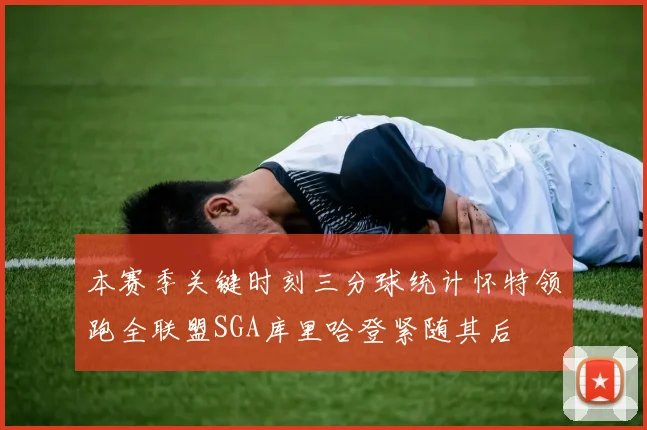 本赛季关键时刻三分球统计怀特领跑全联盟SGA库里哈登紧随其后