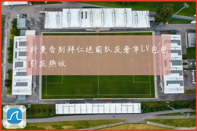 科曼告别拜仁送前队友奢华LV包包引发热议