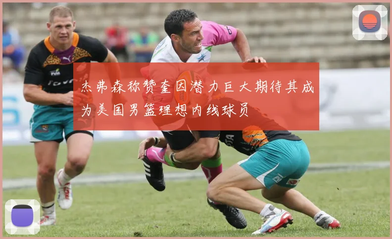 杰弗森称赞奎因潜力巨大期待其成为美国男篮理想内线球员