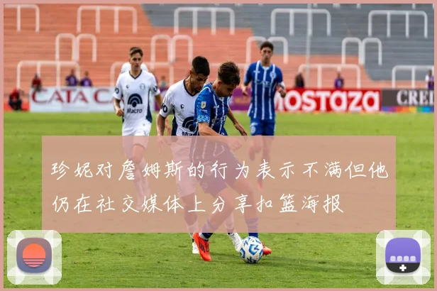 珍妮对詹姆斯的行为表示不满但他仍在社交媒体上分享扣篮海报