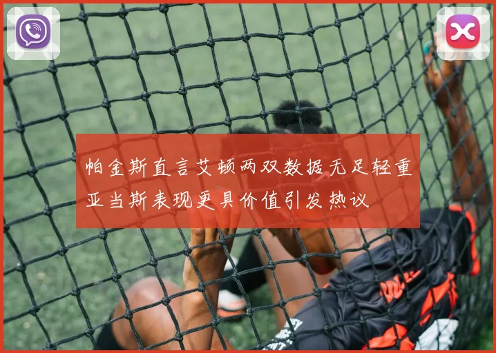 帕金斯直言艾顿两双数据无足轻重亚当斯表现更具价值引发热议