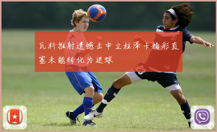 瓦科推射遗憾击中立柱泽卡精彩直塞未能转化为进球