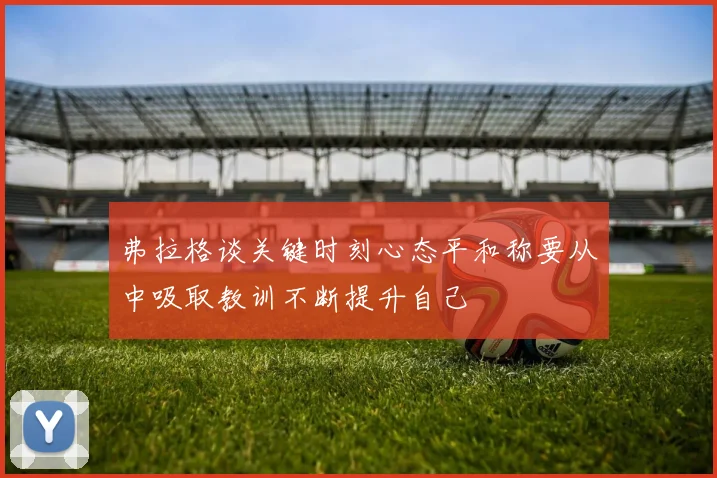 弗拉格谈关键时刻心态平和称要从中吸取教训不断提升自己