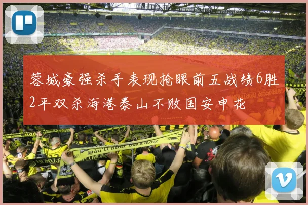 蓉城豪强杀手表现抢眼前五战绩6胜2平双杀海港泰山不败国安申花