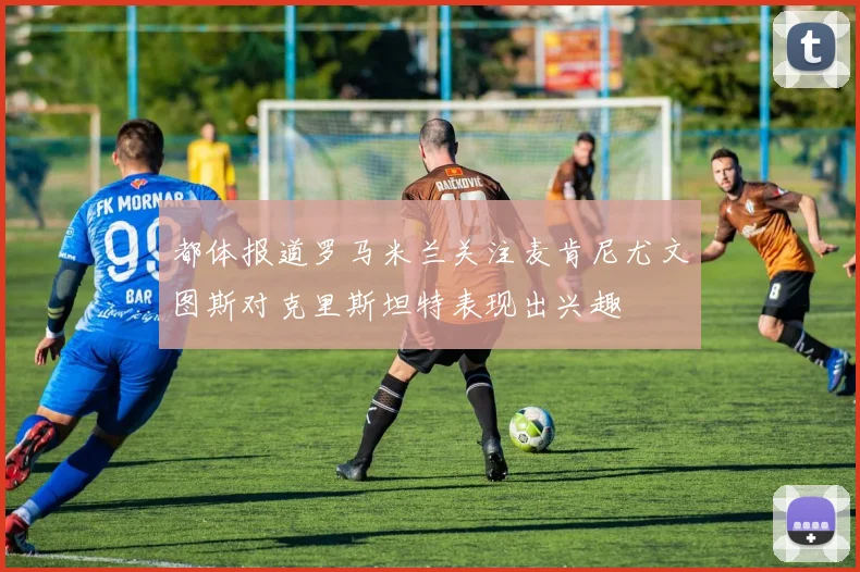 都体报道罗马米兰关注麦肯尼尤文图斯对克里斯坦特表现出兴趣