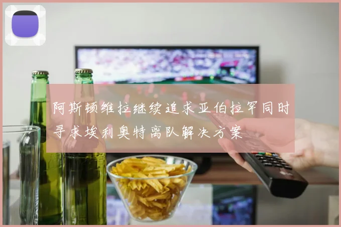 阿斯顿维拉继续追求亚伯拉罕同时寻求埃利奥特离队解决方案