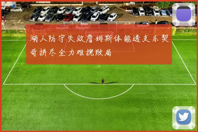 湖人防守失效詹姆斯体能透支东契奇拼尽全力难挽败局