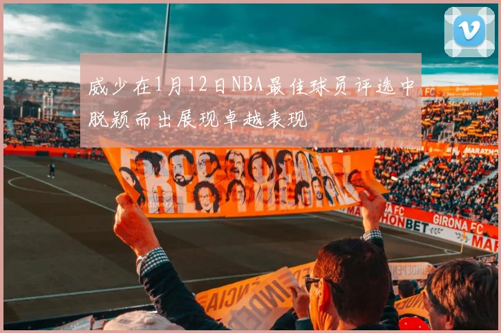 威少在1月12日NBA最佳球员评选中脱颖而出展现卓越表现