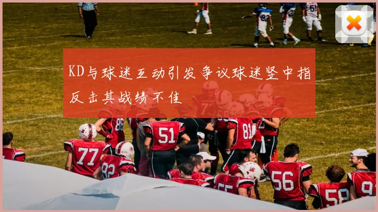 KD与球迷互动引发争议球迷竖中指反击其战绩不佳