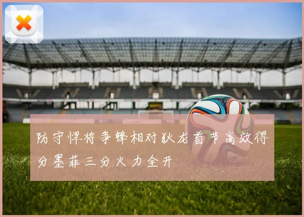 防守悍将争锋相对狄龙首节高效得分墨菲三分火力全开