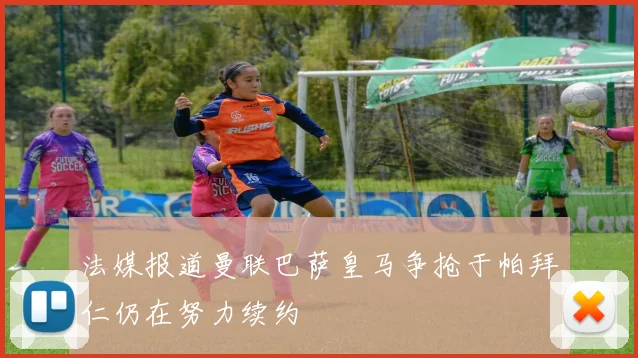 法媒报道曼联巴萨皇马争抢于帕拜仁仍在努力续约