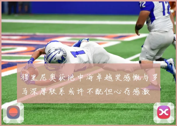 穆里尼奥获地中海卓越奖感慨与罗马深厚联系或许不配但心存感激