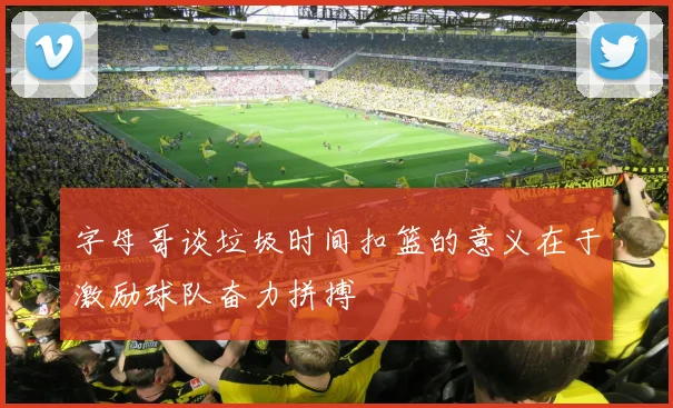 字母哥谈垃圾时间扣篮的意义在于激励球队奋力拼搏
