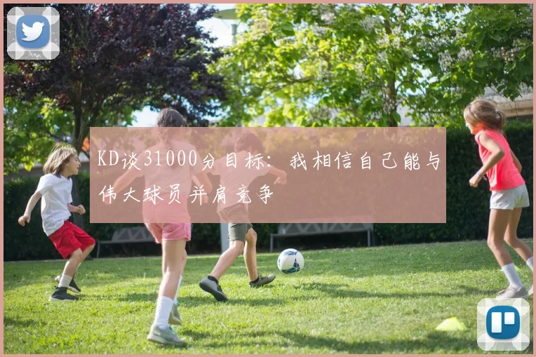 KD谈31000分目标：我相信自己能与伟大球员并肩竞争