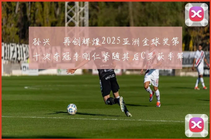 孙兴慜再创辉煌2025亚洲金球奖第十次夺冠李刚仁紧随其后C罗获季军