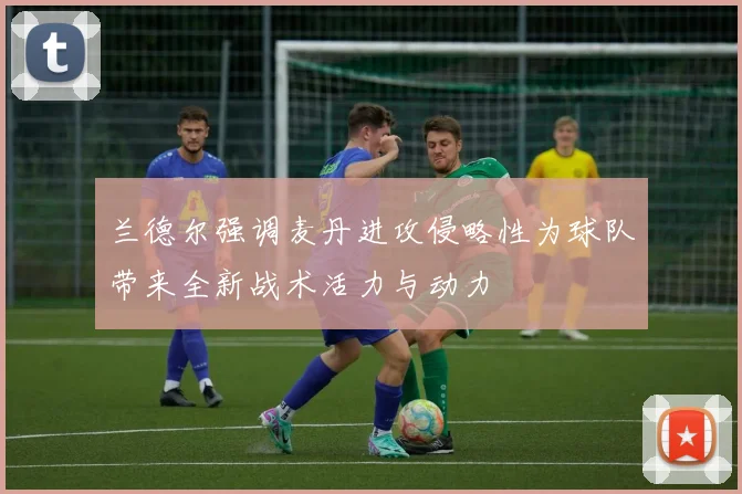 兰德尔强调麦丹进攻侵略性为球队带来全新战术活力与动力