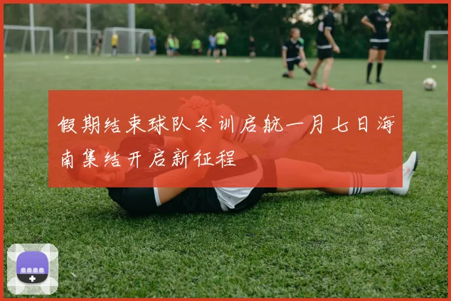 假期结束球队冬训启航一月七日海南集结开启新征程