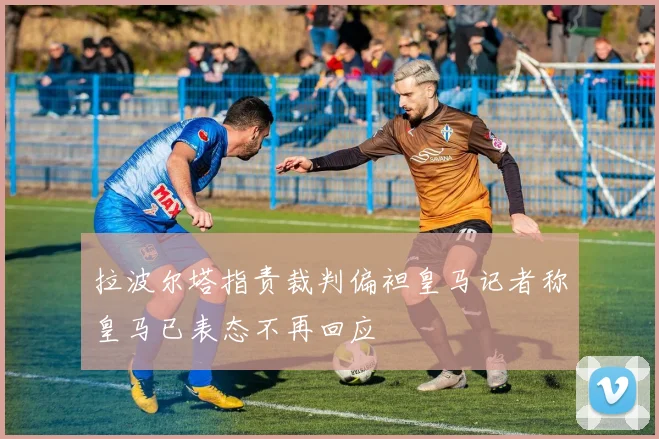 拉波尔塔指责裁判偏袒皇马记者称皇马已表态不再回应