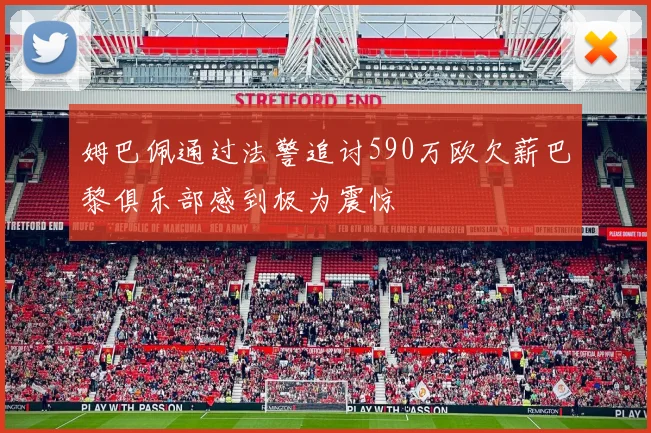 姆巴佩通过法警追讨590万欧欠薪巴黎俱乐部感到极为震惊